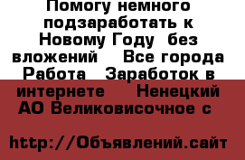 Помогу немного подзаработать к Новому Году, без вложений. - Все города Работа » Заработок в интернете   . Ненецкий АО,Великовисочное с.